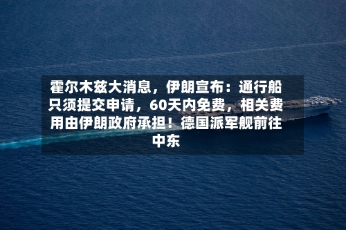 霍尔木兹大消息，伊朗宣布：通行船只须提交申请	，60天内免费，相关费用由伊朗政府承担！德国派军舰前往中东-第3张图片