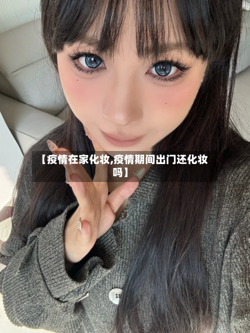 【疫情在家化妆,疫情期间出门还化妆吗】-第2张图片