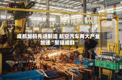 成都加码先进制造 航空汽车两大产业加速“聚链成群”