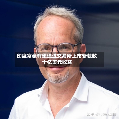 印度富豪有望通过交易所上市斩获数十亿美元收益-第3张图片