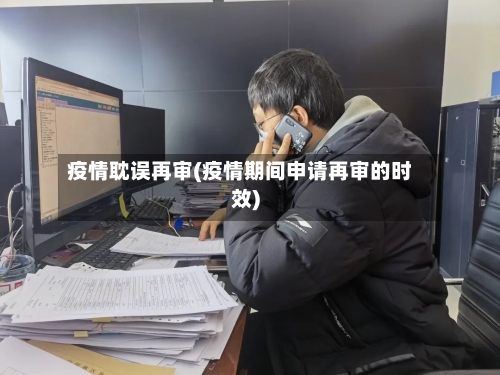 疫情耽误再审(疫情期间申请再审的时效)