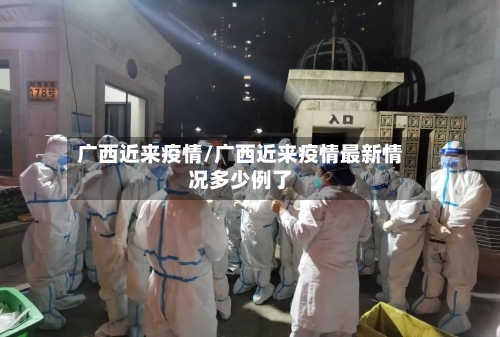 广西近来疫情/广西近来疫情最新情况多少例了