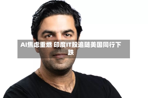 AI焦虑重燃 印度IT股追随美国同行下跌