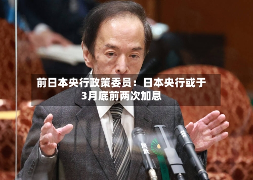 前日本央行政策委员:日本央行或于3月底前两次加息-第2张图片