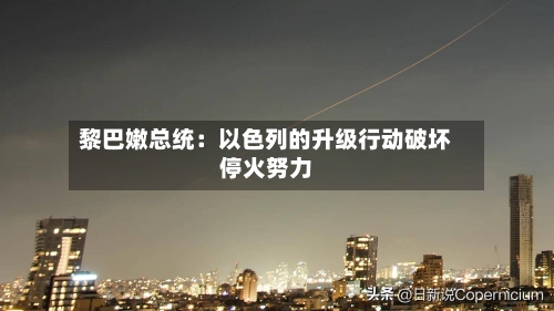 黎巴嫩总统：以色列的升级行动破坏停火努力-第2张图片