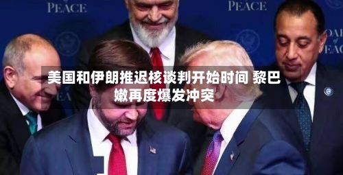美国和伊朗推迟核谈判开始时间 黎巴嫩再度爆发冲突-第3张图片