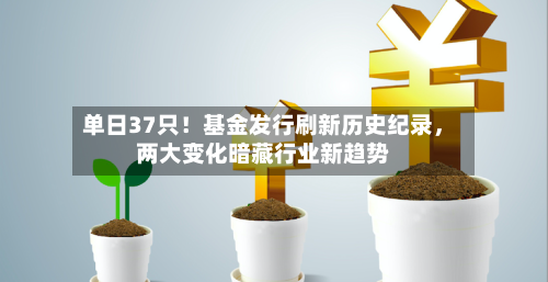 单日37只!基金发行刷新历史纪录,两大变化暗藏行业新趋势