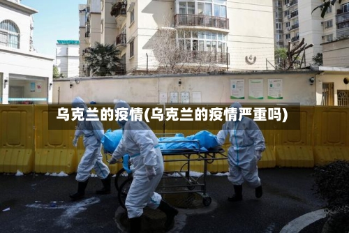 乌克兰的疫情(乌克兰的疫情严重吗)-第2张图片