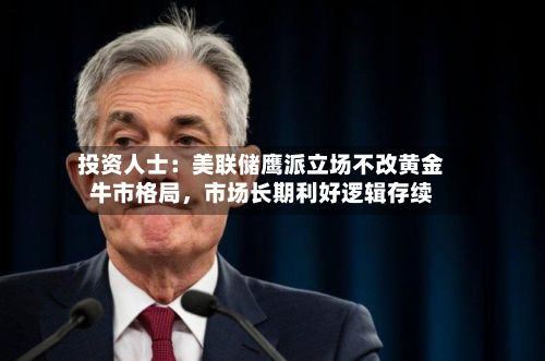 投资人士:美联储鹰派立场不改黄金牛市格局,市场长期利好逻辑存续
