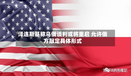 泽连斯基称乌俄谈判或将重启 允许俄方敲定具体形式-第1张图片