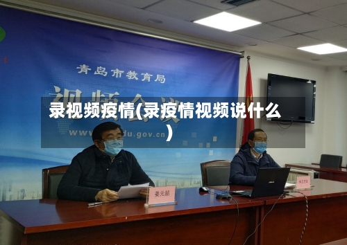 录视频疫情(录疫情视频说什么)-第3张图片