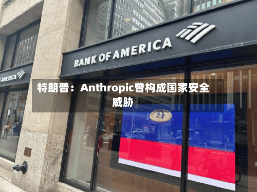 特朗普：Anthropic曾构成国家安全威胁-第1张图片