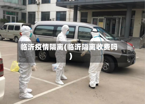 临沂疫情隔离(临沂隔离收费吗)-第2张图片