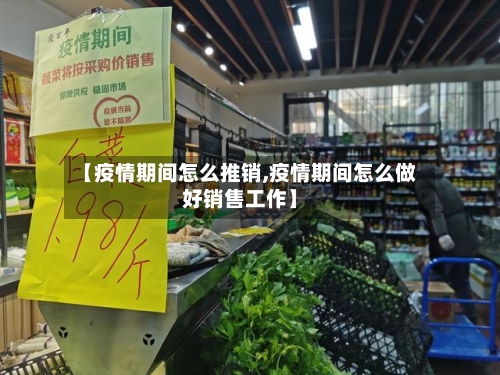 【疫情期间怎么推销,疫情期间怎么做好销售工作】-第2张图片