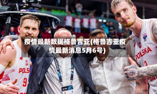 疫情最新数据格鲁吉亚(格鲁吉亚疫情最新消息5月6号)-第2张图片