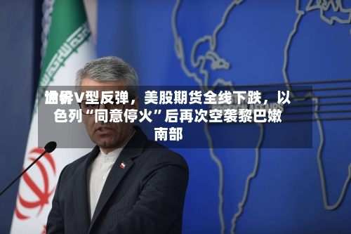 世界油价V型反弹，美股期货全线下跌，以色列“同意停火”后再次空袭黎巴嫩南部-第3张图片