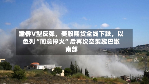 世界油价V型反弹，美股期货全线下跌，以色列“同意停火”后再次空袭黎巴嫩南部-第2张图片