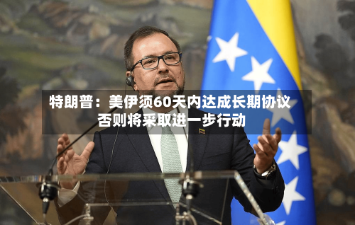 特朗普:美伊须60天内达成长期协议 否则将采取进一步行动-第1张图片