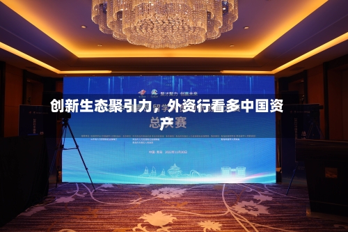 创新生态聚引力,外资行看多中国资产