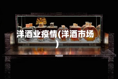 洋酒业疫情(洋酒市场)