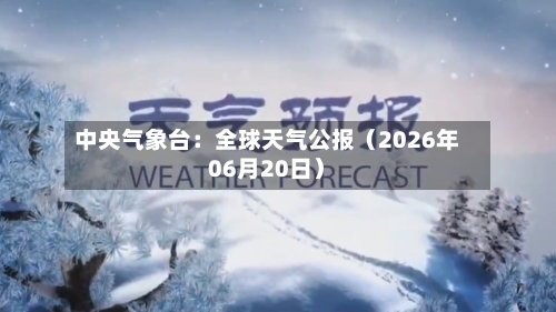 中央气象台：全球天气公报（2026年06月20日）-第1张图片