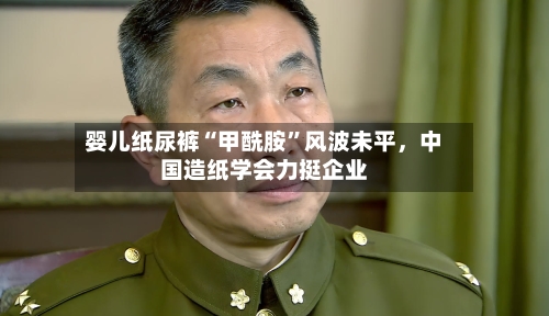 婴儿纸尿裤“甲酰胺	”风波未平，中国造纸学会力挺企业-第2张图片