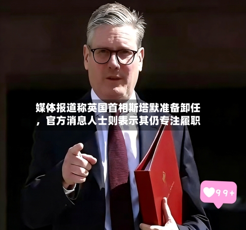 媒体报道称英国首相斯塔默准备卸任,官方消息人士则表示其仍专注履职