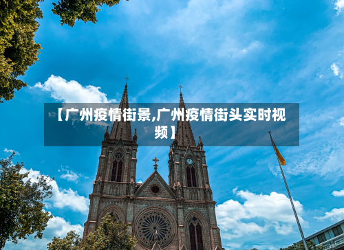 【广州疫情街景,广州疫情街头实时视频】
