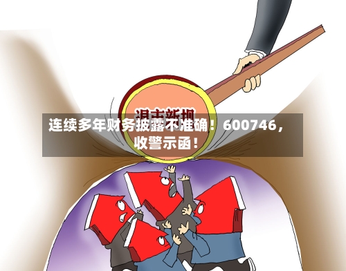 连续多年财务披露不准确！600746	，收警示函！-第2张图片