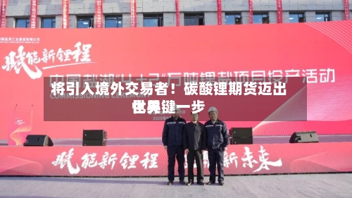 将引入境外交易者！碳酸锂期货迈出世界化关键一步-第2张图片
