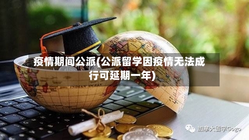 疫情期间公派(公派留学因疫情无法成行可延期一年)