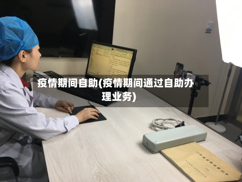 疫情期间自助(疫情期间通过自助办理业务)