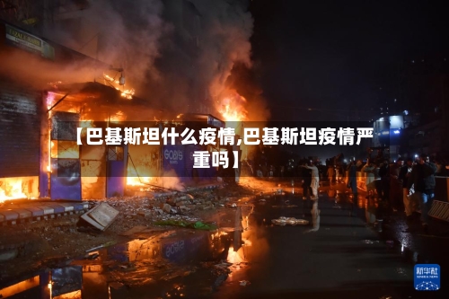 【巴基斯坦什么疫情,巴基斯坦疫情严重吗】-第3张图片