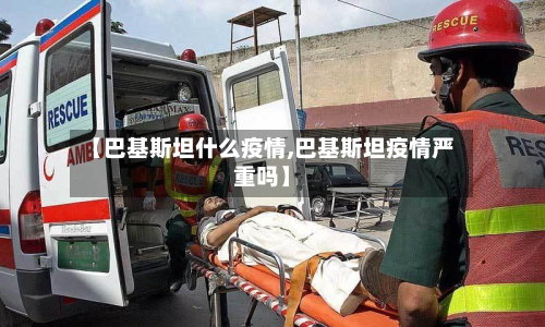 【巴基斯坦什么疫情,巴基斯坦疫情严重吗】