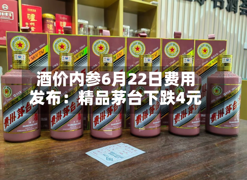 酒价内参6月22日费用
发布:精品茅台下跌4元-第2张图片