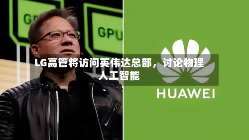 LG高管将访问英伟达总部，讨论物理人工智能-第2张图片