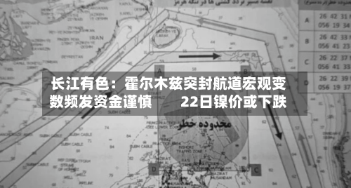 长江有色:霍尔木兹突封航道宏观变数频发资金谨慎 22日镍价或下跌-第3张图片