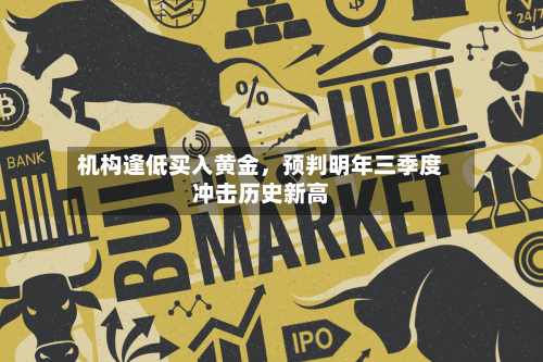机构逢低买入黄金，预判明年三季度冲击历史新高