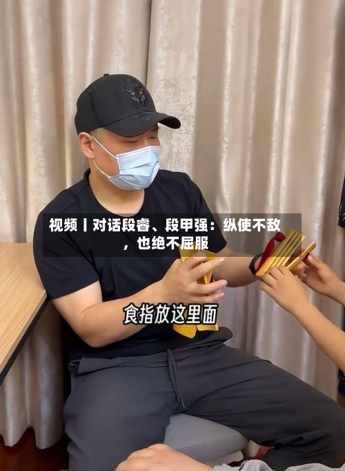 视频丨对话段睿、段甲强:纵使不敌,也绝不屈服