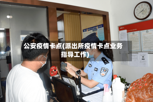 公安疫情卡点(派出所疫情卡点业务指导工作)-第2张图片