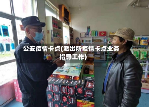 公安疫情卡点(派出所疫情卡点业务指导工作)
