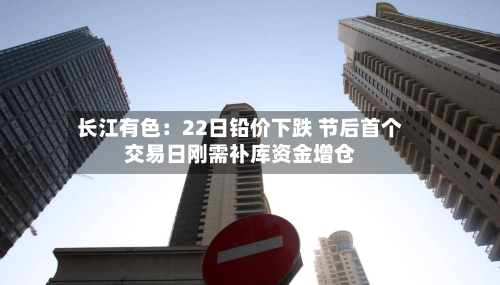 长江有色:22日铅价下跌 节后首个交易日刚需补库资金增仓-第3张图片