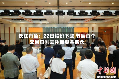 长江有色:22日铅价下跌 节后首个交易日刚需补库资金增仓-第2张图片
