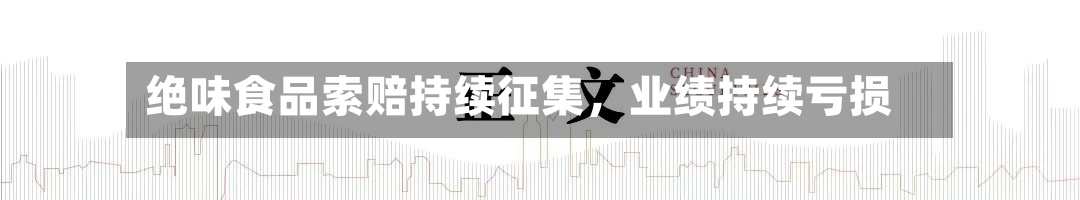 绝味食品索赔持续征集,业绩持续亏损