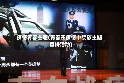 疫情青春主题(青春在疫情中绽放主题宣讲活动)