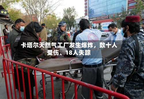 卡塔尔天然气工厂发生爆炸，数十人受伤	、18人失踪-第2张图片