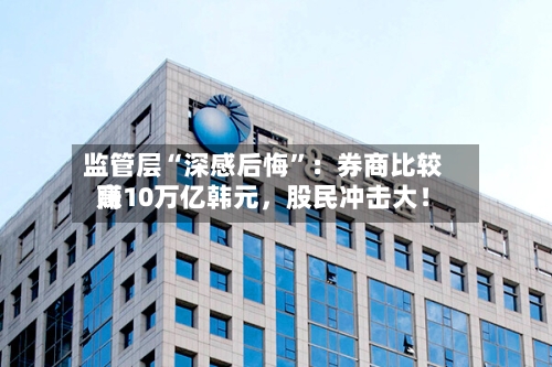 监管层“深感后悔”:券商比较高
赚10万亿韩元,股民冲击大!