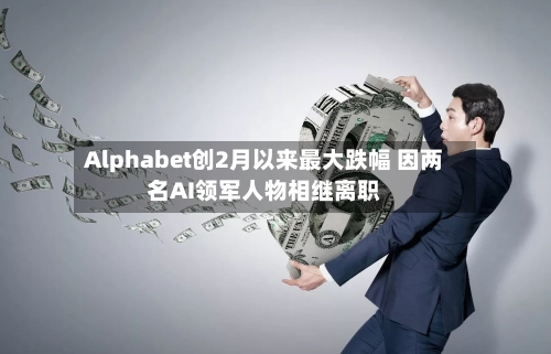 Alphabet创2月以来最大跌幅 因两名AI领军人物相继离职