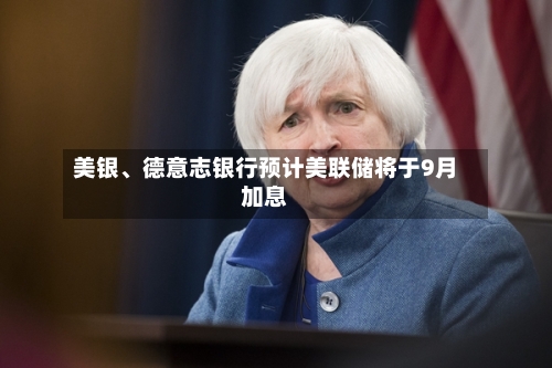 美银、德意志银行预计美联储将于9月加息