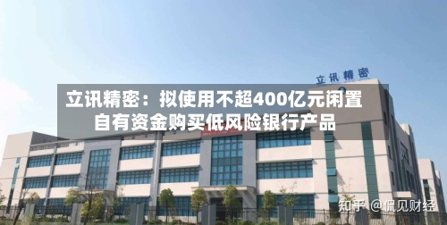 立讯精密：拟使用不超400亿元闲置自有资金购买低风险银行产品